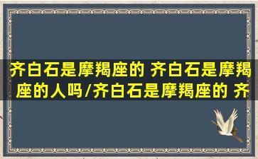 齐白石是摩羯座的 齐白石是摩羯座的人吗/齐白石是摩羯座的 齐白石是摩羯座的人吗-我的网站